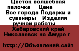  Цветок-волшебная палочка. › Цена ­ 500 - Все города Подарки и сувениры » Изделия ручной работы   . Хабаровский край,Николаевск-на-Амуре г.